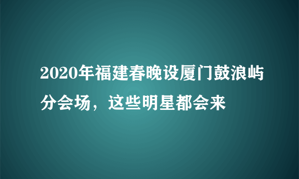 2020年福建春晚设厦门鼓浪屿分会场，这些明星都会来