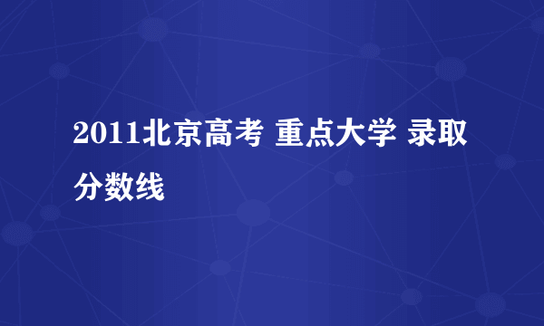 2011北京高考 重点大学 录取分数线