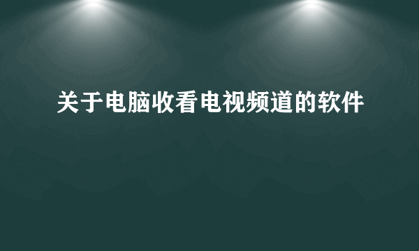 关于电脑收看电视频道的软件