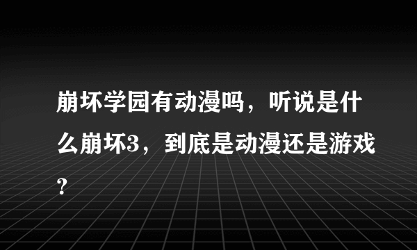 崩坏学园有动漫吗，听说是什么崩坏3，到底是动漫还是游戏？