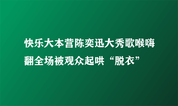 快乐大本营陈奕迅大秀歌喉嗨翻全场被观众起哄“脱衣”