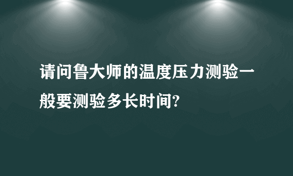 请问鲁大师的温度压力测验一般要测验多长时间?