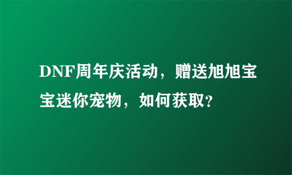 DNF周年庆活动，赠送旭旭宝宝迷你宠物，如何获取？