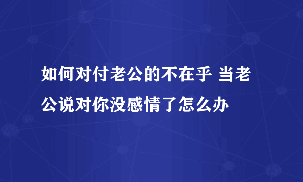 如何对付老公的不在乎 当老公说对你没感情了怎么办