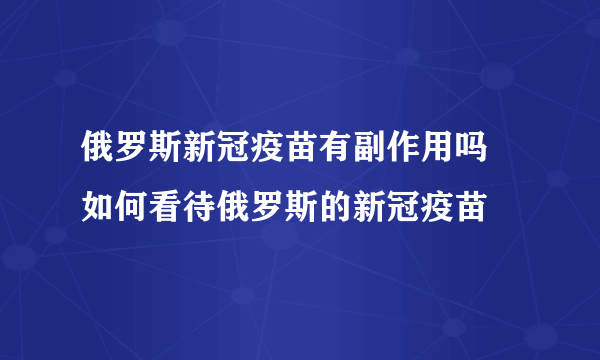 俄罗斯新冠疫苗有副作用吗 如何看待俄罗斯的新冠疫苗