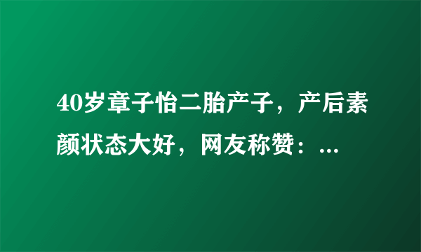 40岁章子怡二胎产子，产后素颜状态大好，网友称赞：不愧是女明星