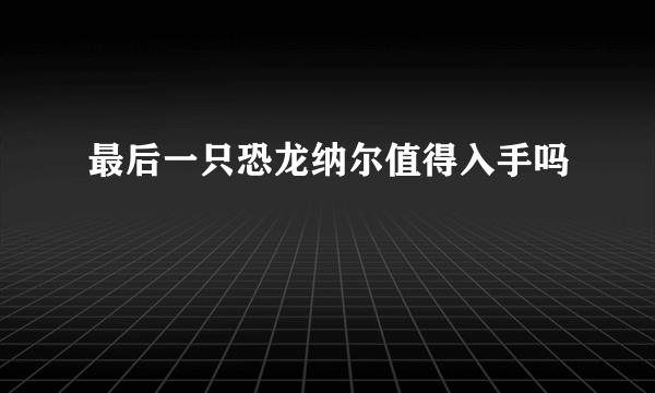 最后一只恐龙纳尔值得入手吗