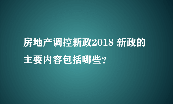 房地产调控新政2018 新政的主要内容包括哪些？