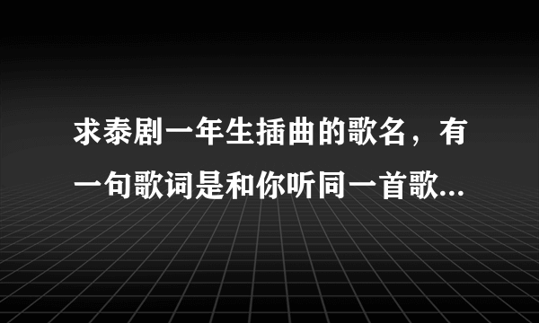 求泰剧一年生插曲的歌名，有一句歌词是和你听同一首歌足够温暖