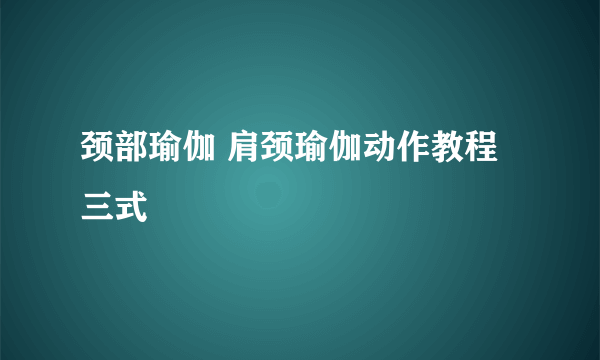 颈部瑜伽 肩颈瑜伽动作教程三式