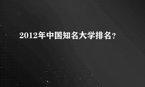 2012年中国知名大学排名？