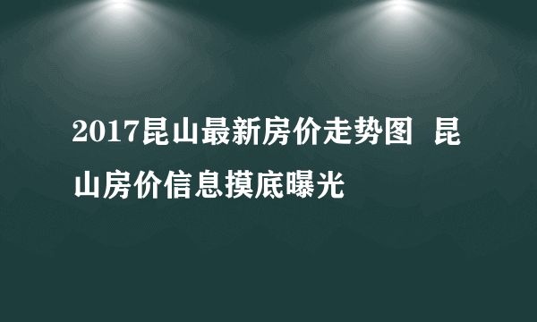 2017昆山最新房价走势图  昆山房价信息摸底曝光