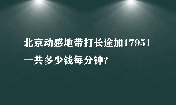 北京动感地带打长途加17951一共多少钱每分钟?