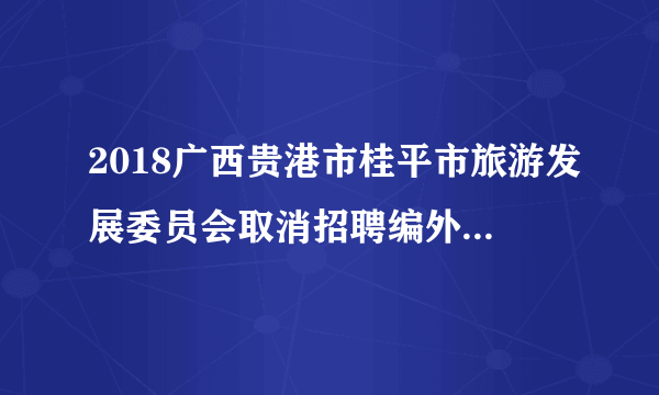 2018广西贵港市桂平市旅游发展委员会取消招聘编外工作人员公告