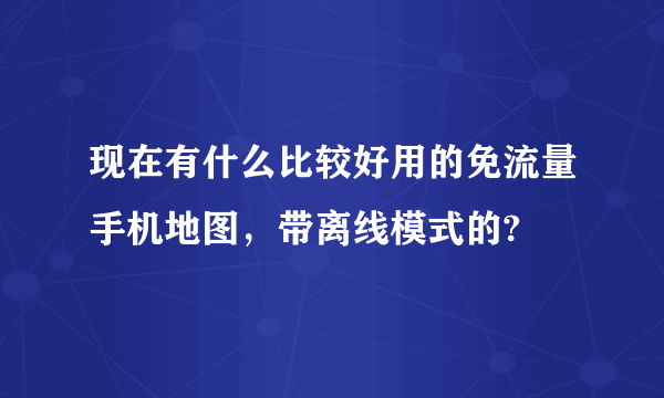 现在有什么比较好用的免流量手机地图，带离线模式的?