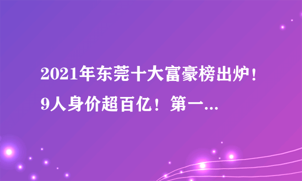 2021年东莞十大富豪榜出炉！9人身价超百亿！第一名1750亿！