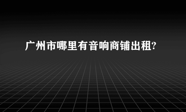 广州市哪里有音响商铺出租?