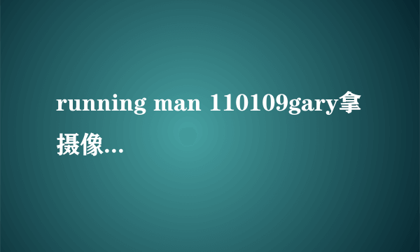 running man 110109gary拿摄像机对着智孝时的歌 时间是00：14:55开始的