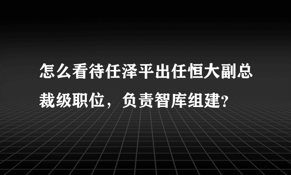 怎么看待任泽平出任恒大副总裁级职位，负责智库组建？