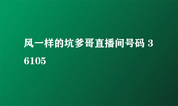 风一样的坑爹哥直播间号码 36105