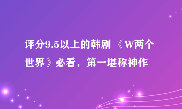 评分9.5以上的韩剧 《W两个世界》必看，第一堪称神作