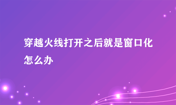 穿越火线打开之后就是窗口化怎么办