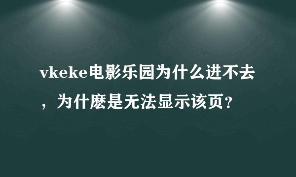 vkeke电影乐园为什么进不去，为什麽是无法显示该页？