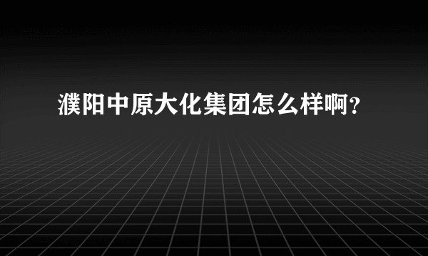 濮阳中原大化集团怎么样啊？