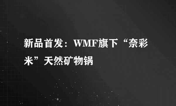 新品首发：WMF旗下“奈彩米”天然矿物锅