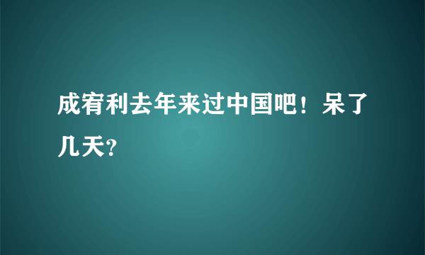 成宥利去年来过中国吧！呆了几天？