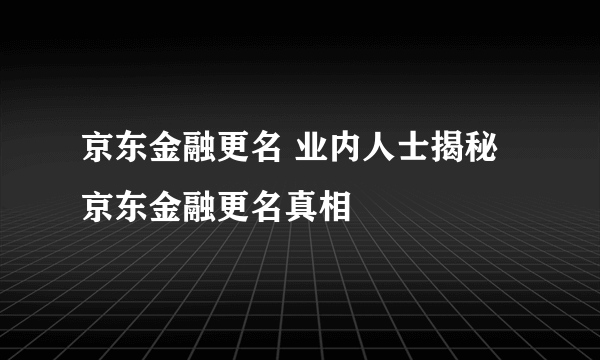 京东金融更名 业内人士揭秘京东金融更名真相