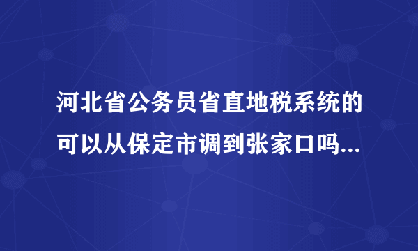 河北省公务员省直地税系统的可以从保定市调到张家口吗，从一个县调到另外一个县