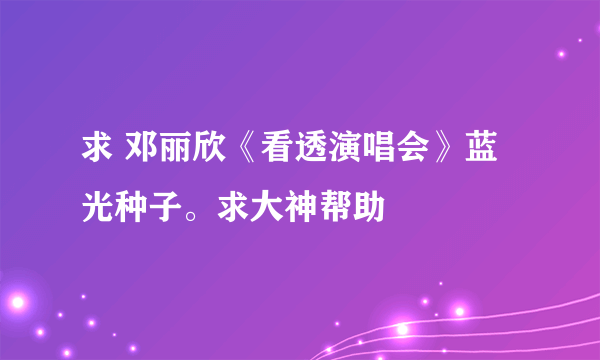 求 邓丽欣《看透演唱会》蓝光种子。求大神帮助