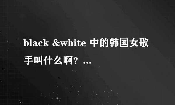 black &white 中的韩国女歌手叫什么啊？可以附上资料及写真哈