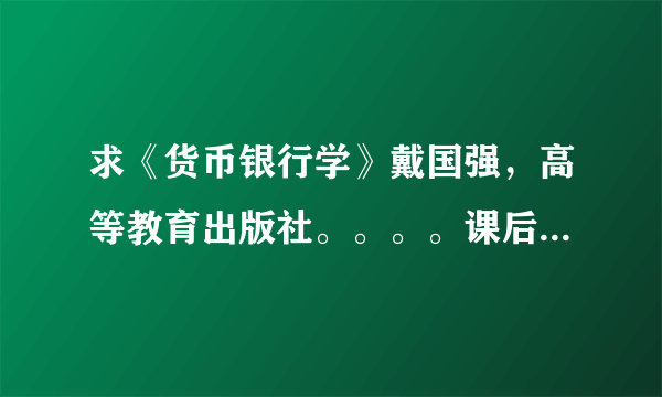 求《货币银行学》戴国强，高等教育出版社。。。。课后案例和习题答案啊