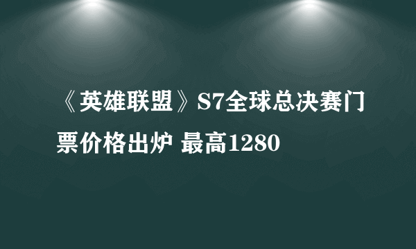 《英雄联盟》S7全球总决赛门票价格出炉 最高1280