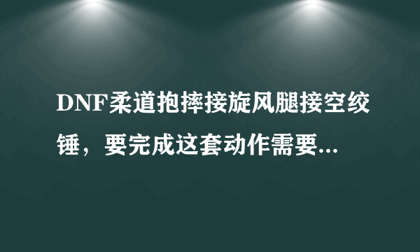 DNF柔道抱摔接旋风腿接空绞锤，要完成这套动作需要什么条件？