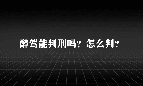 醉驾能判刑吗？怎么判？