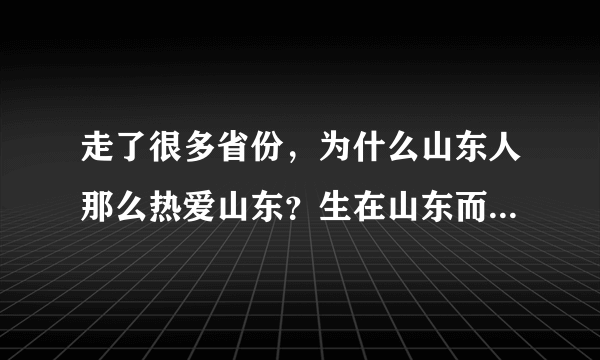 走了很多省份，为什么山东人那么热爱山东？生在山东而自豪呢？