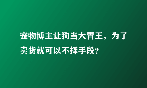 宠物博主让狗当大胃王，为了卖货就可以不择手段？