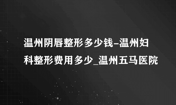 温州阴唇整形多少钱-温州妇科整形费用多少_温州五马医院