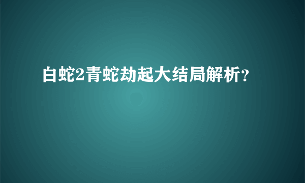 白蛇2青蛇劫起大结局解析？