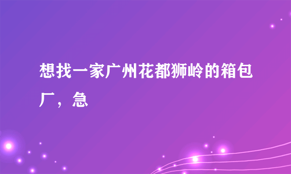 想找一家广州花都狮岭的箱包厂，急