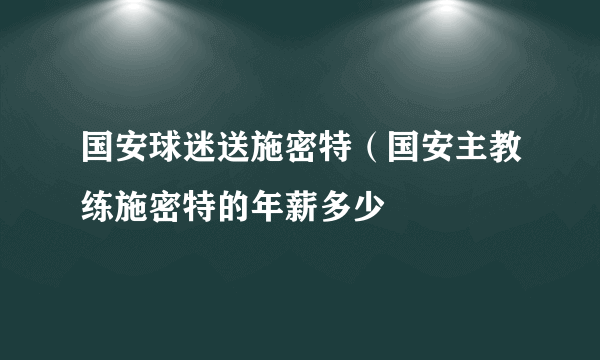 国安球迷送施密特（国安主教练施密特的年薪多少