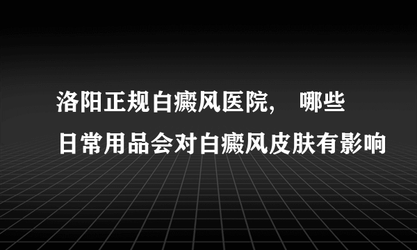 洛阳正规白癜风医院,　哪些日常用品会对白癜风皮肤有影响