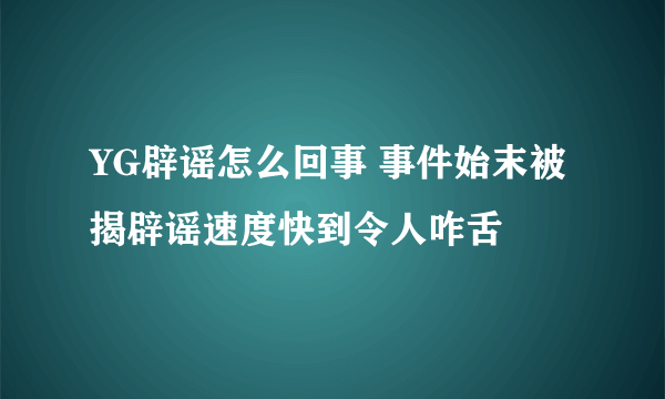 YG辟谣怎么回事 事件始末被揭辟谣速度快到令人咋舌