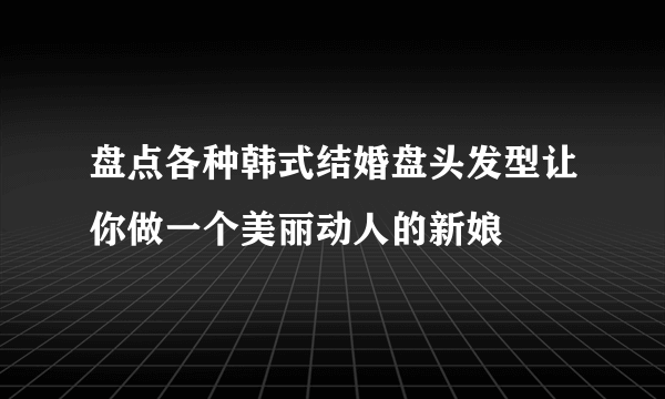 盘点各种韩式结婚盘头发型让你做一个美丽动人的新娘