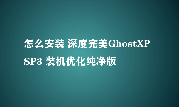 怎么安装 深度完美GhostXP SP3 装机优化纯净版