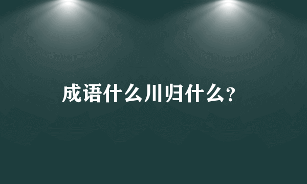 成语什么川归什么？