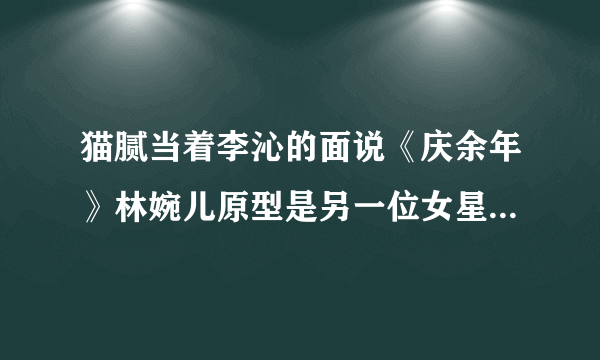 猫腻当着李沁的面说《庆余年》林婉儿原型是另一位女星惹李沁粉丝不满，你怎么看？